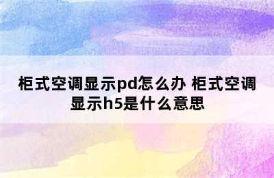 柜式空调显示pd怎么办 柜式空调显示h5是什么意思